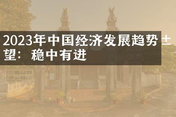 2023年中国经济发展趋势展望：稳中有进