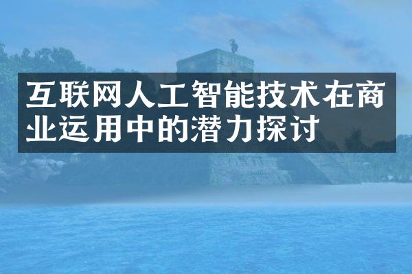 互联网人工智能技术在商业运用中的潜力探讨