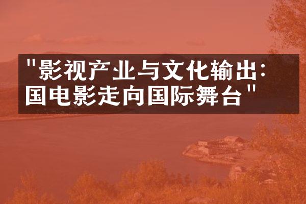 "影视产业与文化输出：中国电影走向国际舞台"