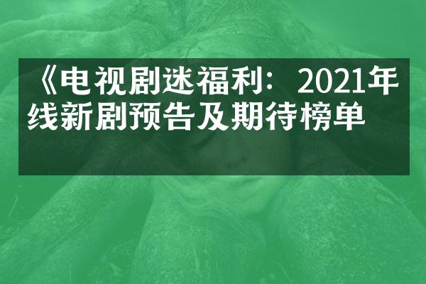 《电视剧迷福利：2021年上线新剧预告及期待榜单》