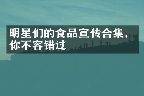 明星们的食品宣传合集，你不容错过