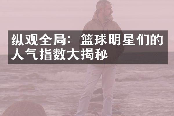 纵观全局：篮球明星们的人气指数大揭秘