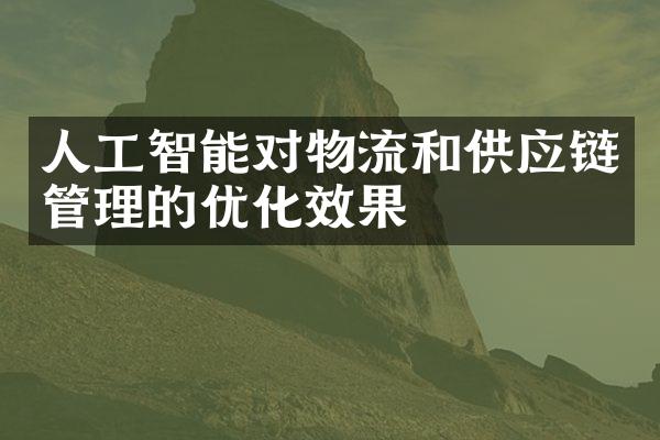 人工智能对物流和供应链管理的优化效果