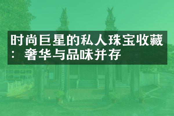 时尚巨星的私人珠宝收藏：奢华与品味并存