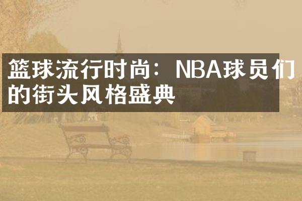 篮球流行时尚：NBA球员们的街头风格盛典