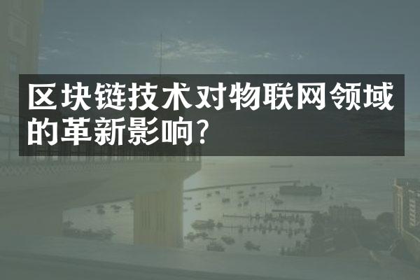 区块链技术对物联网领域的革新影响？