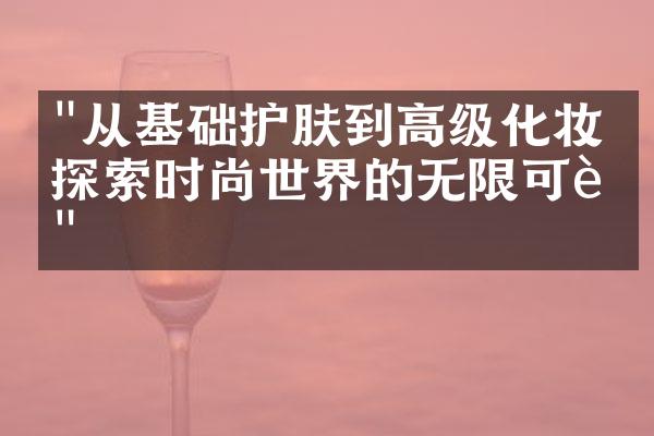 "从基础护肤到高级化妆，探索时尚世界的无限可能"