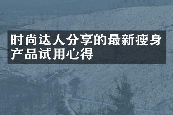 时尚达人分享的最新瘦身产品试用心得