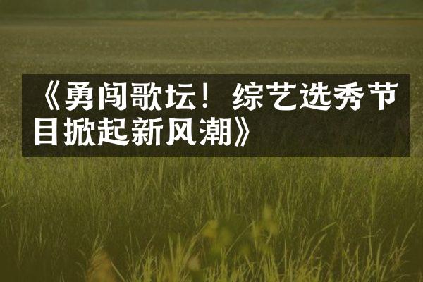 《勇闯歌坛！综艺选秀节目掀起新风潮》