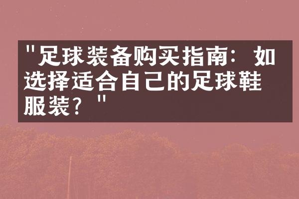 "足球装备购买指南：如何选择适合自己的足球鞋和服装？"