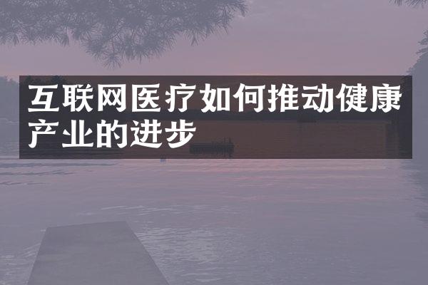 互联网医疗如何推动健康产业的进步