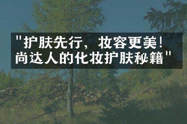 "护肤先行，妆容更美！时尚达人的化妆护肤秘籍"