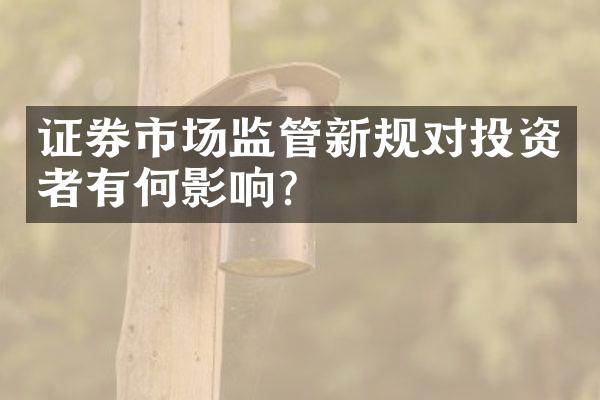 证券市场监管新规对投资者有何影响？