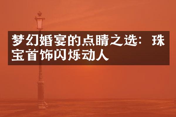 梦幻婚宴的点睛之选：珠宝首饰闪烁动人