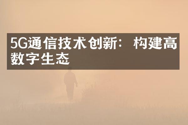 5G通信技术创新：构建高效数字生态