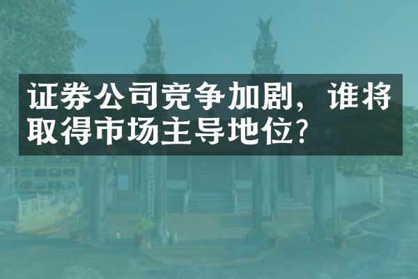 证券公司竞争加剧，谁将取得市场主导地位？