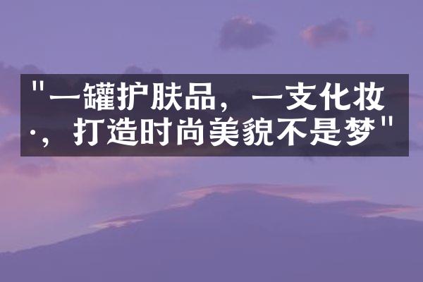 "一罐护肤品，一支化妆刷，打造时尚美貌不是梦"