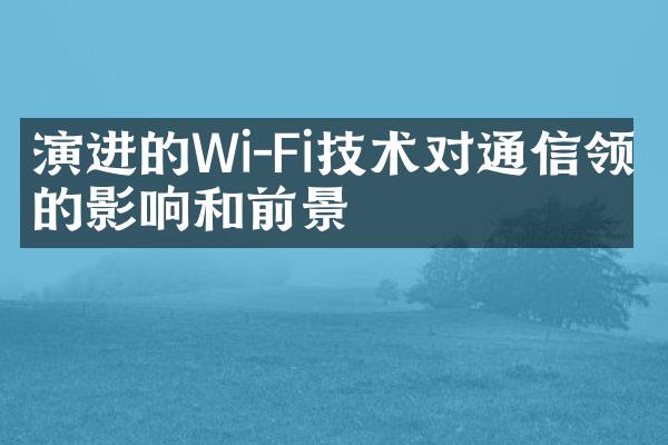 演进的Wi-Fi技术对通信领域的影响和前景