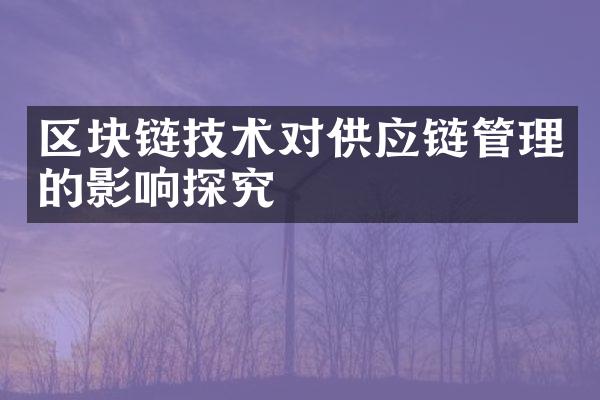 区块链技术对供应链管理的影响探究