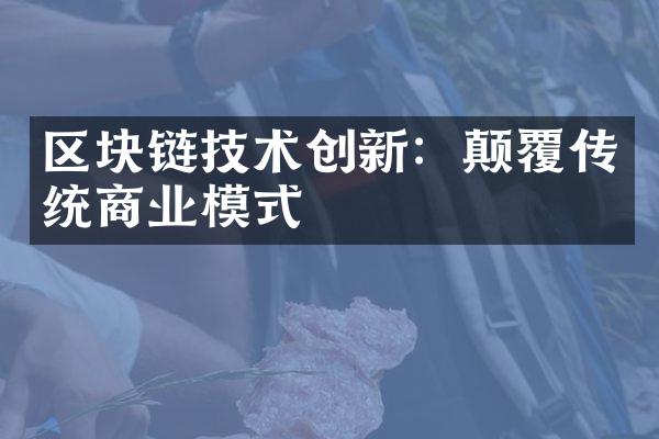 区块链技术创新：颠覆传统商业模式