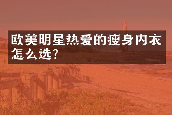 欧美明星热爱的瘦身内衣怎么选？