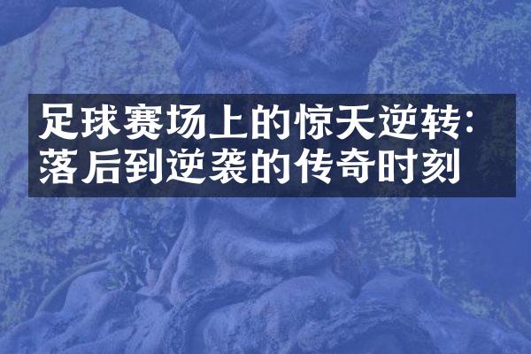 足球赛场上的惊天逆转: 从落后到逆袭的传奇时刻