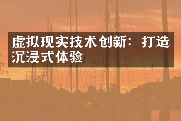 虚拟现实技术创新：打造沉浸式体验