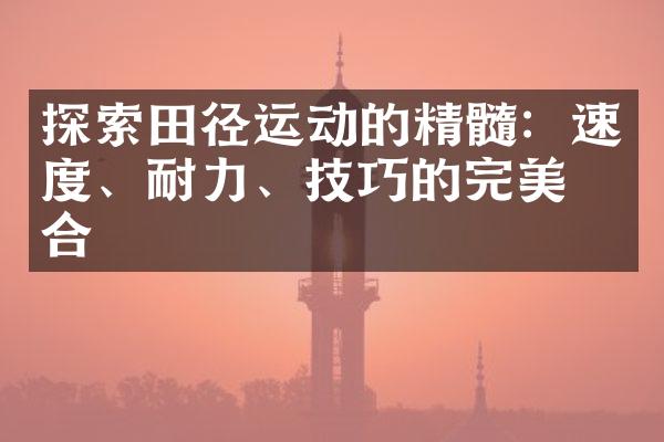 探索田径运动的精髓：速度、耐力、技巧的完美结合