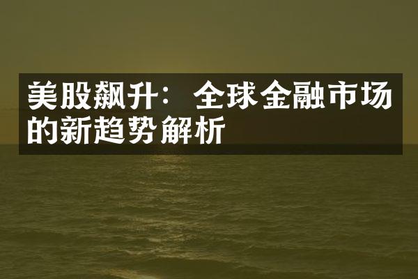 美股飙升：全球金融市场的新趋势解析