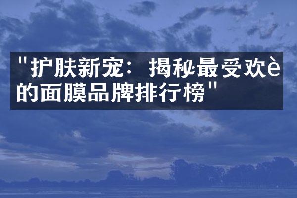 "护肤新宠：揭秘最受欢迎的面膜品牌排行榜"