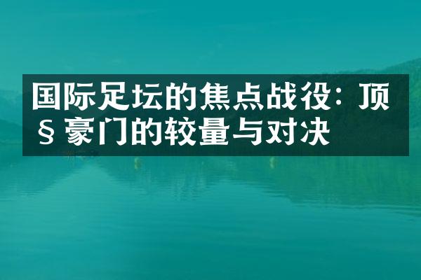 国际足坛的焦点战役: 顶级豪门的较量与对决