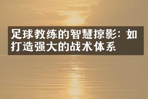 足球教练的智慧掠影: 如何打造强大的战术体系