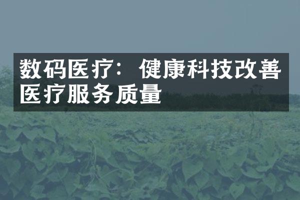 数码医疗：健康科技改善医疗服务质量