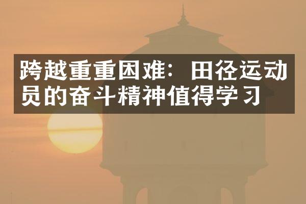 跨越重重困难：田径运动员的奋斗精神值得学习