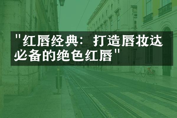 "红唇经典：打造唇妆达人必备的绝色红唇"