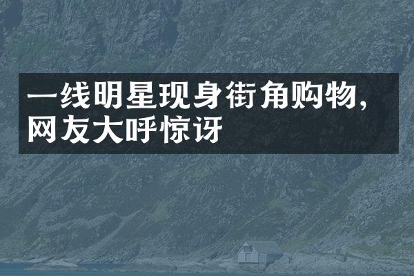 一线明星现身街角购物，网友大呼惊讶