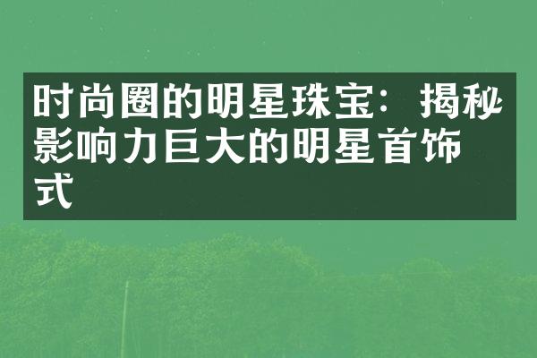 时尚圈的明星珠宝：揭秘影响力巨大的明星首饰款式