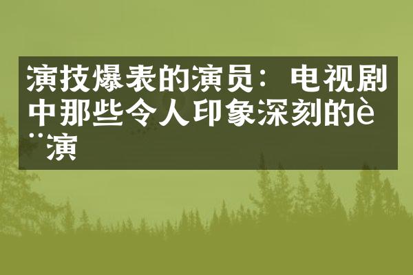 演技爆表的演员：电视剧中那些令人印象深刻的表演