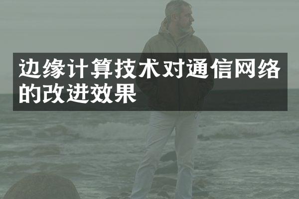 边缘计算技术对通信网络的改进效果