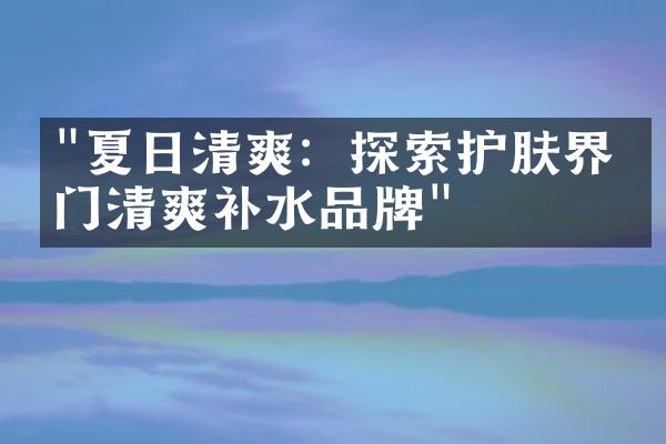 "夏日清爽：探索护肤界热门清爽补水品牌"