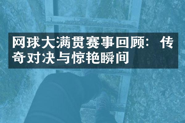 网球大满贯赛事回顾：传奇对决与惊艳瞬间