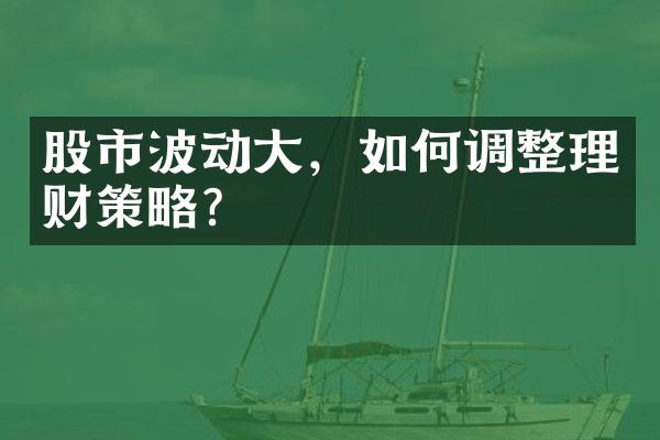 股市波动大，如何调整理财策略？