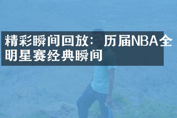 精彩瞬间回放：历届NBA全明星赛经典瞬间