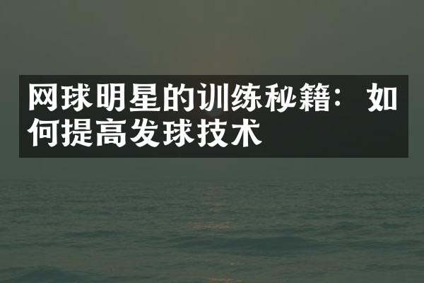 网球明星的训练秘籍：如何提高发球技术