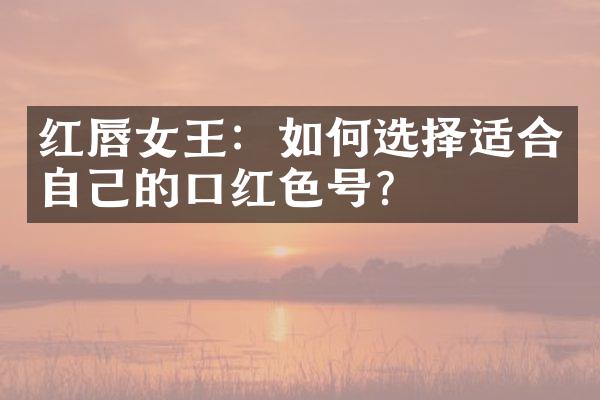 红唇女王：如何选择适合自己的口红色号？