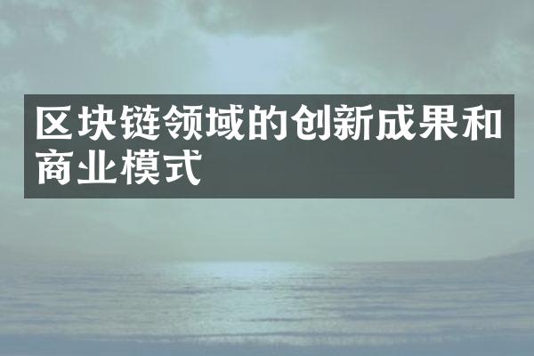 区块链领域的创新成果和商业模式