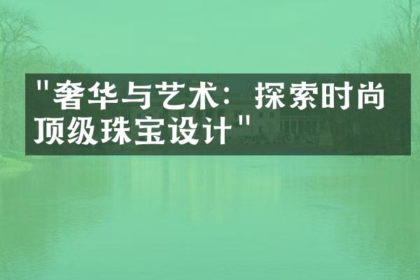 "奢华与艺术：探索时尚界顶级珠宝设计"