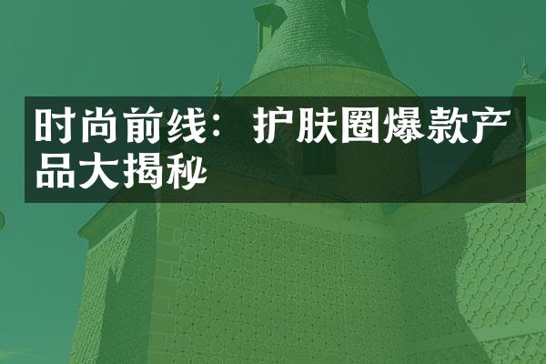 时尚前线：护肤圈爆款产品大揭秘