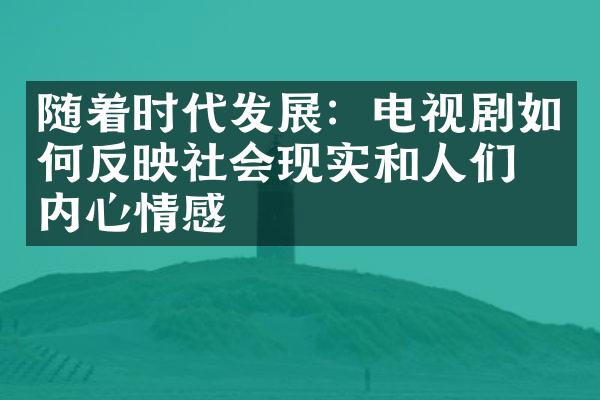 随着时代发展：电视剧如何反映社会现实和人们的内心情感