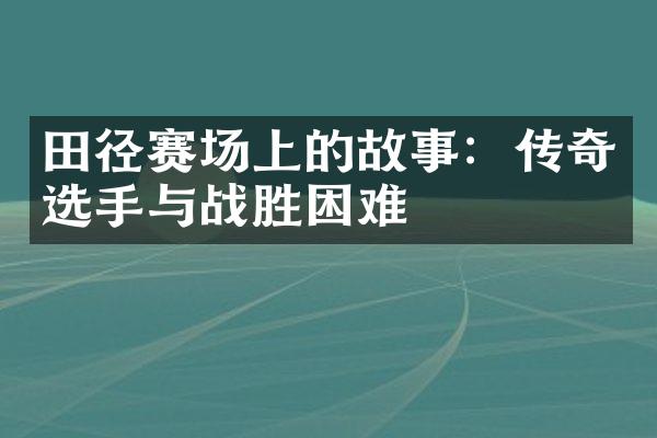 田径赛场上的故事：传奇选手与战胜困难